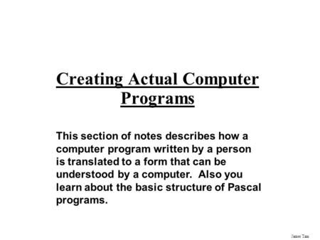 James Tam Creating Actual Computer Programs This section of notes describes how a computer program written by a person is translated to a form that can.