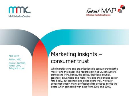 April 2010 Author: MMC Source: fast.MAP, Mintel, DMA, Telegraph.co.uk, Marketing insights – consumer trust Which professions and organisations do consumers.