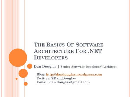 T HE B ASICS O F S OFTWARE A RCHITECTURE F OR.NET D EVELOPERS Dan Douglas | Senior Software Developer/ Architect Blog: