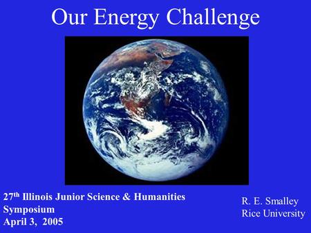 Our Energy Challenge R. E. Smalley Rice University 27 th Illinois Junior Science & Humanities Symposium April 3, 2005.