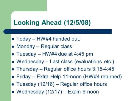 Looking Ahead (12/5/08) Today – HW#4 handed out. Monday – Regular class Tuesday – HW#4 due at 4:45 pm Wednesday – Last class (evaluations etc.) Thursday.