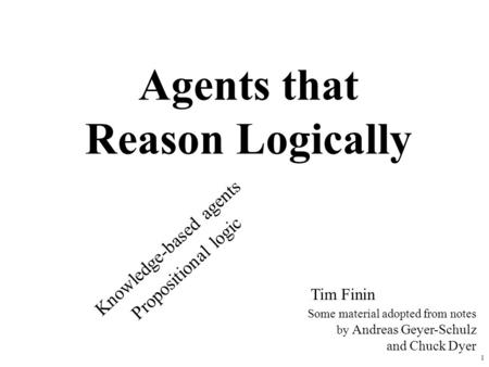 1 Agents that Reason Logically Some material adopted from notes by Andreas Geyer-Schulz and Chuck Dyer Tim Finin Knowledge-based agents Propositional logic.