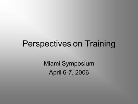 Perspectives on Training Miami Symposium April 6-7, 2006.