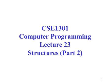 1 CSE1301 Computer Programming Lecture 23 Structures (Part 2)