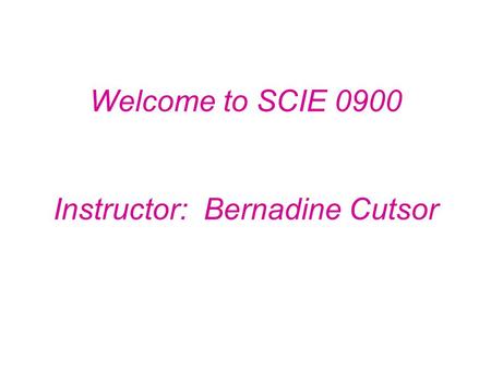 Welcome to SCIE 0900 Instructor: Bernadine Cutsor.