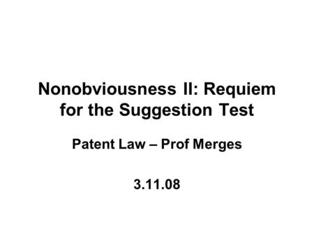 Nonobviousness II: Requiem for the Suggestion Test Patent Law – Prof Merges 3.11.08.