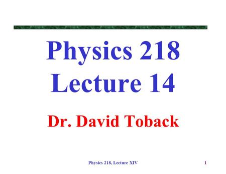 Physics 218, Lecture XIV1 Physics 218 Lecture 14 Dr. David Toback.