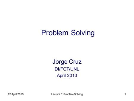 26 April 2013Lecture 6: Problem Solving1 Problem Solving Jorge Cruz DI/FCT/UNL April 2013.