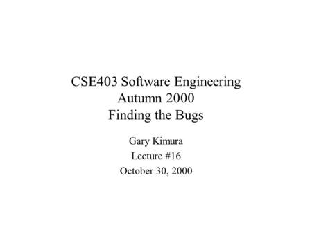 CSE403 Software Engineering Autumn 2000 Finding the Bugs Gary Kimura Lecture #16 October 30, 2000.