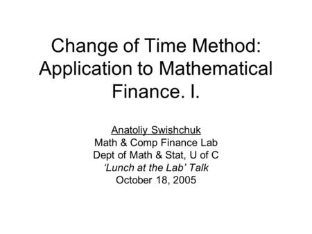 Change of Time Method: Application to Mathematical Finance. I. Anatoliy Swishchuk Math & Comp Finance Lab Dept of Math & Stat, U of C ‘Lunch at the Lab’