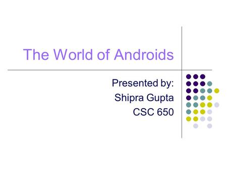 The World of Androids Presented by: Shipra Gupta CSC 650.