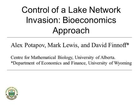 Control of a Lake Network Invasion: Bioeconomics Approach Alex Potapov, Mark Lewis, and David Finnoff* Centre for Mathematical Biology, University of Alberta.