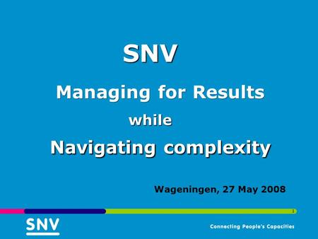 1 Wageningen, 27 May 2008 Navigating complexity Managing for Results while SNV.