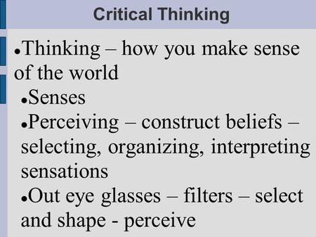 Critical Thinking Thinking – how you make sense of the world Senses Perceiving – construct beliefs – selecting, organizing, interpreting sensations Out.