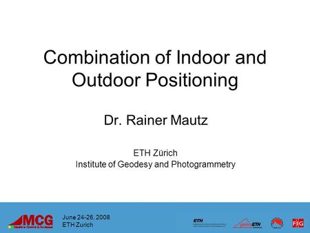 Combination of Indoor and Outdoor Positioning Dr. Rainer Mautz ETH Zürich Institute of Geodesy and Photogrammetry June 24-26, 2008 ETH Zurich.