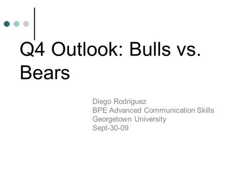 Q4 Outlook: Bulls vs. Bears Diego Rodriguez BPE Advanced Communication Skills Georgetown University Sept-30-09.