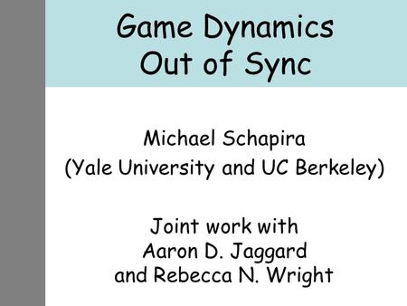 Game Dynamics Out of Sync Michael Schapira (Yale University and UC Berkeley) Joint work with Aaron D. Jaggard and Rebecca N. Wright.