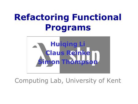 Refactoring Functional Programs Huiqing Li Claus Reinke Simon Thompson Computing Lab, University of Kent.