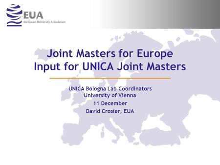 Joint Masters for Europe Input for UNICA Joint Masters UNICA Bologna Lab Coordinators University of Vienna 11 December David Crosier, EUA.