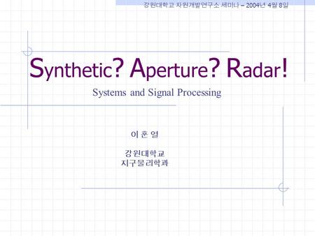 S ynthetic ? A perture ? R adar ! 이 훈 열 강원대학교 지구물리학과 Systems and Signal Processing 강원대학교 자원개발연구소 세미나 – 2004 년 4 월 8 일.