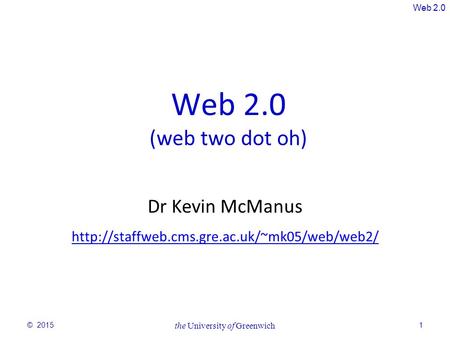 Web 2.0 © 2015 the University of Greenwich 1 Web 2.0 (web two dot oh) Dr Kevin McManus