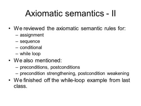 Axiomatic semantics - II We reviewed the axiomatic semantic rules for: –assignment –sequence –conditional –while loop We also mentioned: –preconditions,