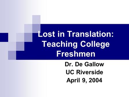 Lost in Translation: Teaching College Freshmen Dr. De Gallow UC Riverside April 9, 2004.