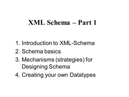 XML Schema – Part 1 1.Introduction to XML-Schema 2.Schema basics 3.Mechanisms (strategies) for Designing Schema 4.Creating your own Datatypes.