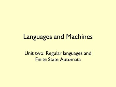 Languages and Machines Unit two: Regular languages and Finite State Automata.