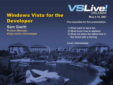 Windows Vista for the Developer Sam Gazitt Product Manager blogs.msdn.com/samgaz Pre-requisites for this presentation: 1) Must want to have fun. 2) Must.