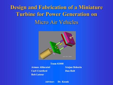 Design and Fabrication of a Miniature Turbine for Power Generation on Micro Air Vehicles Team 02008 Arman Altincatal Srujan Behuria Carl Crawford Dan Holt.