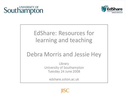 EdShare: Resources for learning and teaching Debra Morris and Jessie Hey Library University of Southampton Tuesday 24 June 2008 edshare.soton.ac.uk.