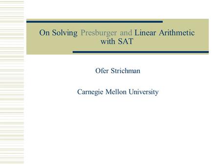 On Solving Presburger and Linear Arithmetic with SAT Ofer Strichman Carnegie Mellon University.