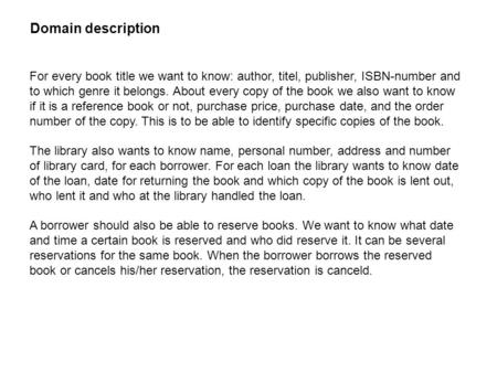 For every book title we want to know: author, titel, publisher, ISBN-number and to which genre it belongs. About every copy of the book we also want to.