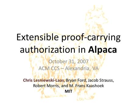 Extensible proof-carrying authorization in Alpaca October 31, 2007 ACM CCS – Alexandria, VA Chris Lesniewski-Laas, Bryan Ford, Jacob Strauss, Robert Morris,