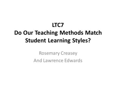 LTC7 Do Our Teaching Methods Match Student Learning Styles? Rosemary Creasey And Lawrence Edwards.