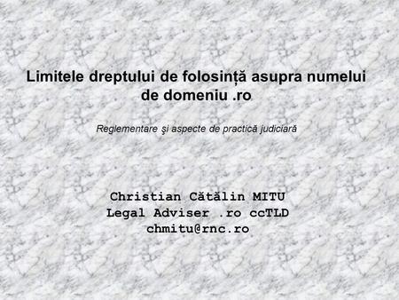 Limitele dreptului de folosinţă asupra numelui de domeniu.ro Reglementare şi aspecte de practică judiciară Christian Cătălin MITU Legal Adviser.ro ccTLD.