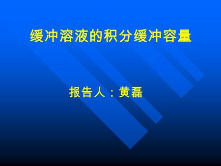 报告人：黄磊 缓冲溶液的积分缓冲容量. 缓冲指数的概念是 Vanslyke 在 1922 年提出 的，意义是当缓冲溶液改变一个单位时需 加入酸碱物质的量 即 这里的缓冲指数指的是微分缓冲容量，是 加酸碱物质的量随着 pH 值的变化率 1 ，微分缓冲容量.