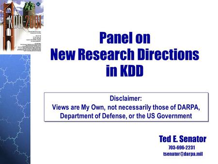 Panel on New Research Directions in KDD Ted E. Senator 703-696-2231 Disclaimer: Views are My Own, not necessarily those of DARPA, Department.