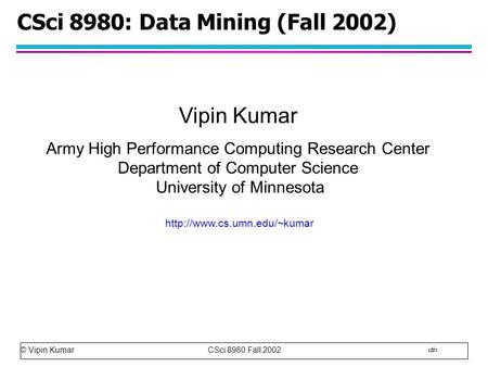 © Vipin Kumar CSci 8980 Fall 2002 1 CSci 8980: Data Mining (Fall 2002) Vipin Kumar Army High Performance Computing Research Center Department of Computer.