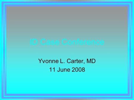 ID Case Conference Yvonne L. Carter, MD 11 June 2008.