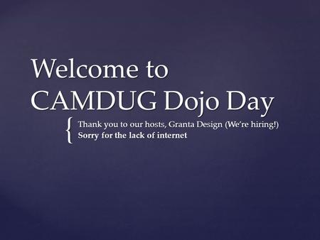 { Welcome to CAMDUG Dojo Day Thank you to our hosts, Granta Design (We’re hiring!) Sorry for the lack of internet.