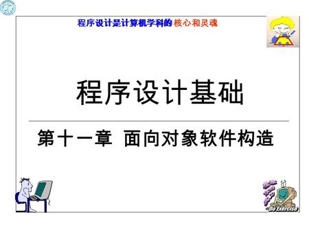 程序设计是计算机学科的核心和灵魂程序设计是计算机学科的核心和灵魂 程序设计基础 第十一章 面向对象软件构造.