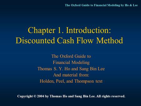 The Oxford Guide to Financial Modeling by Ho & Lee Chapter 1. Introduction: Discounted Cash Flow Method The Oxford Guide to Financial Modeling Thomas S.