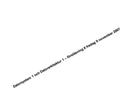 Datorsystem 1 och Datorarkitektur 1 – föreläsning 8 fredag 9 november 2007.