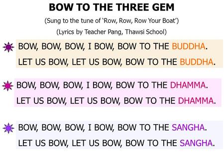 BOW TO THE THREE GEM (Sung to the tune of ‘Row, Row, Row Your Boat’) (Lyrics by Teacher Pang, Thawsi School) BOW, BOW, BOW, I BOW, BOW TO THE BUDDHA. LET.