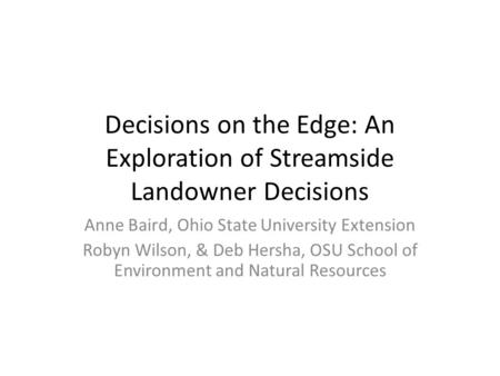 Decisions on the Edge: An Exploration of Streamside Landowner Decisions Anne Baird, Ohio State University Extension Robyn Wilson, & Deb Hersha, OSU School.