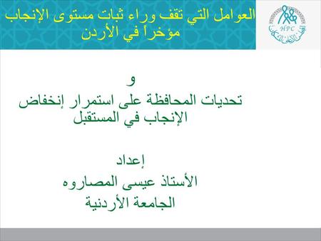 العوامل التي تقف وراء ثبات مستوى الإنجاب مؤخراً في الأردن و تحديات المحافظة على استمرار إنخفاض الإنجاب في المستقبل إعداد الأستاذ عيسى المصاروه الجامعة.