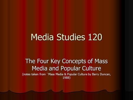 Media Studies 120 The Four Key Concepts of Mass Media and Popular Culture (notes taken from `Mass Media & Popular Culture by Barry Duncan, 1988)