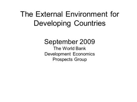 The External Environment for Developing Countries September 2009 The World Bank Development Economics Prospects Group.